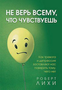 Не вір усьому, що відчуваєш. Як тривога та депресія змушують нас повірити тому, чого немає. Лихи Р. 110083 фото